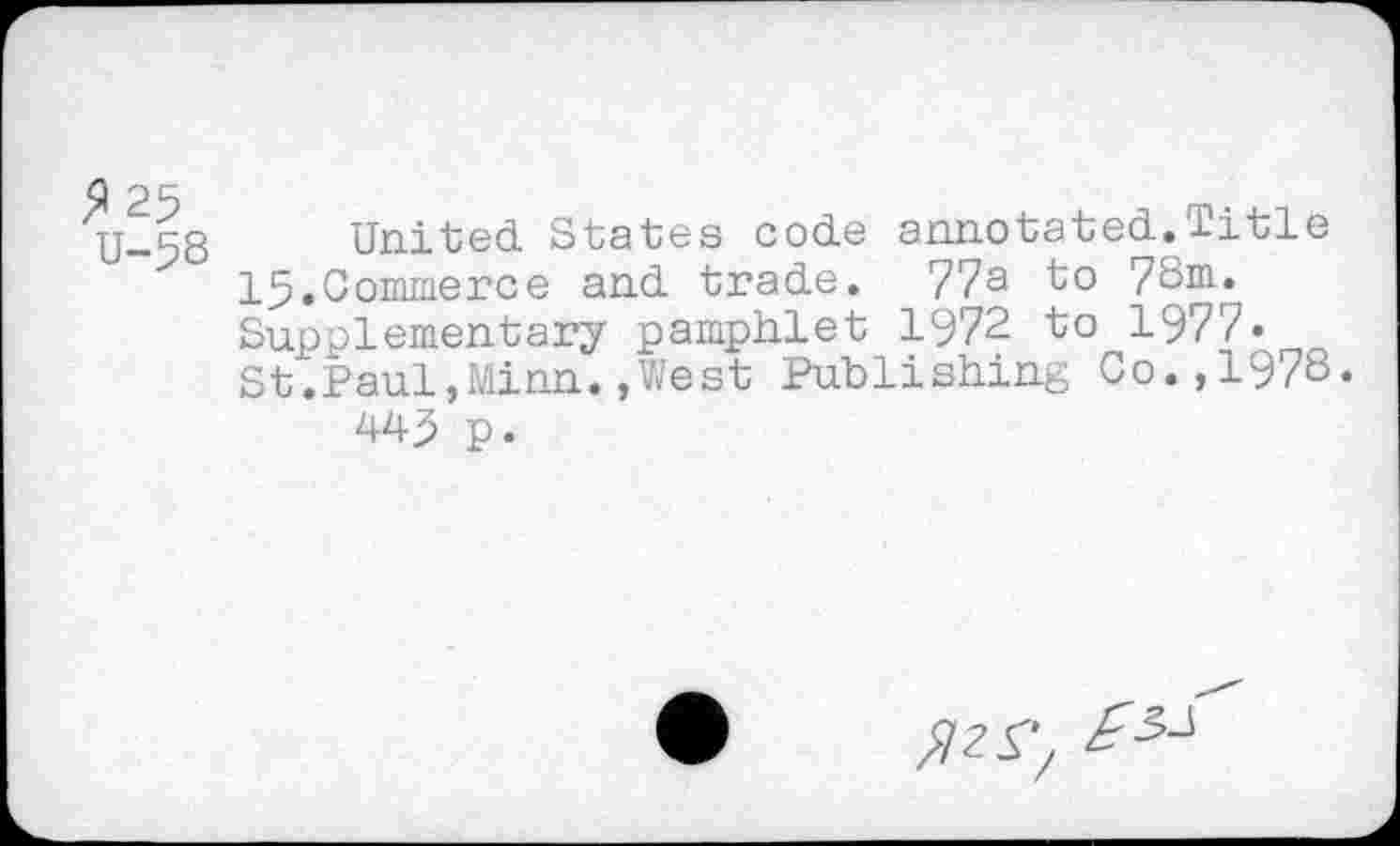 ﻿,^25
U-58
United States code annotated.Title 15.Commerce and trade. 77a to 78m* Supplementary pamphlet 1972 to 1977« St.Paul,Minn.»West Publishing Co.,1978.
445 p.